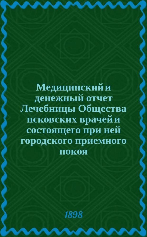 Медицинский [и денежный] отчет Лечебницы Общества псковских врачей и состоящего при ней городского приемного покоя... за 1897 год