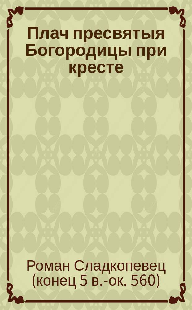 Плач пресвятыя Богородицы при кресте : (Творение св. Романа Сладкопевца)