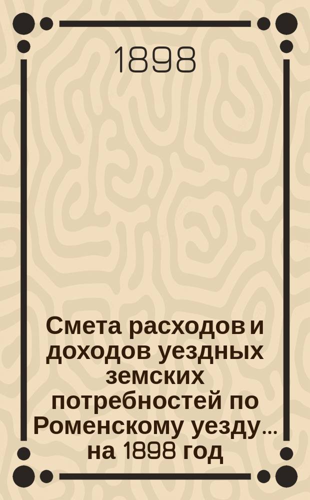 Смета расходов [и доходов] уездных земских потребностей по Роменскому уезду... на 1898 год
