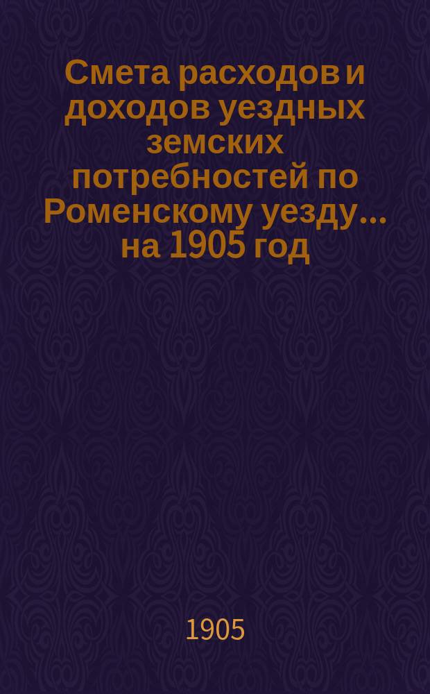 Смета расходов [и доходов] уездных земских потребностей по Роменскому уезду... на 1905 год