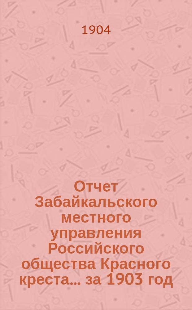 Отчет Забайкальского местного управления Российского общества Красного креста... ... за 1903 год