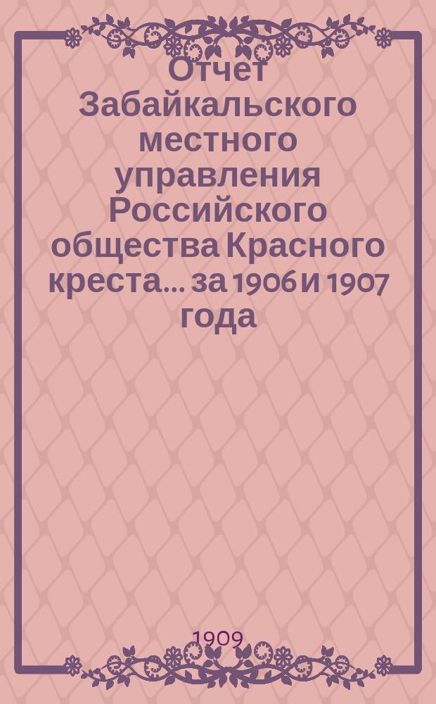 Отчет Забайкальского местного управления Российского общества Красного креста... ... за 1906 и 1907 года