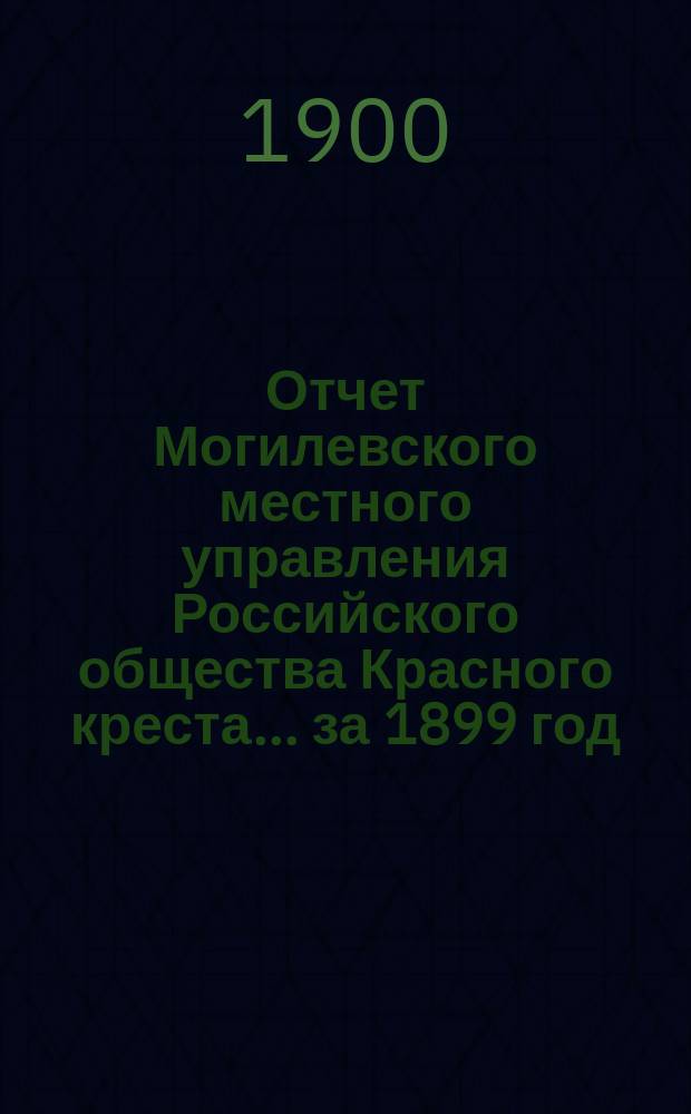Отчет Могилевского местного управления Российского общества Красного креста... ... за 1899 год