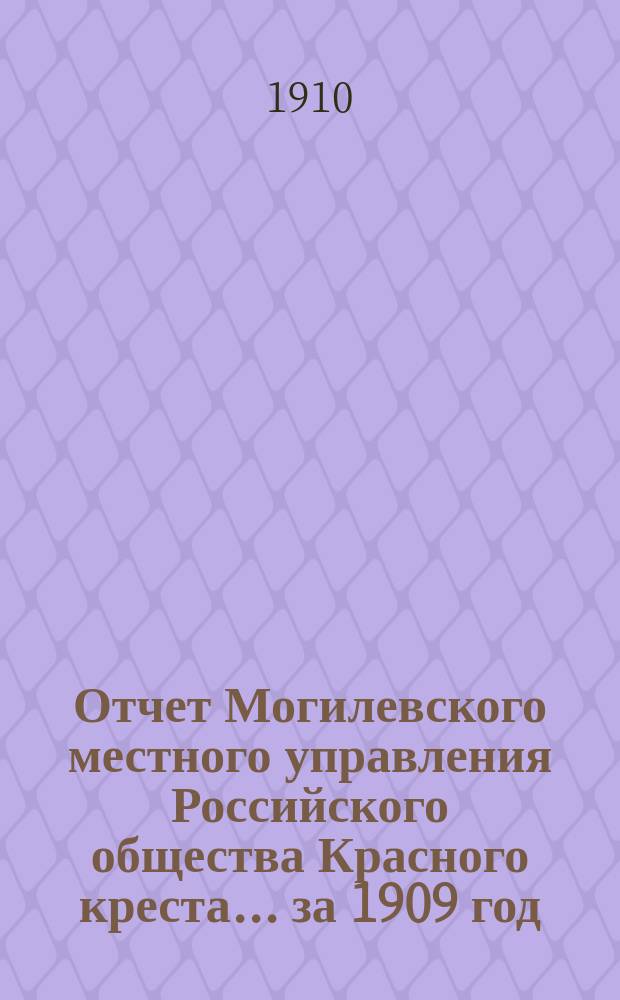 Отчет Могилевского местного управления Российского общества Красного креста... ... за 1909 год