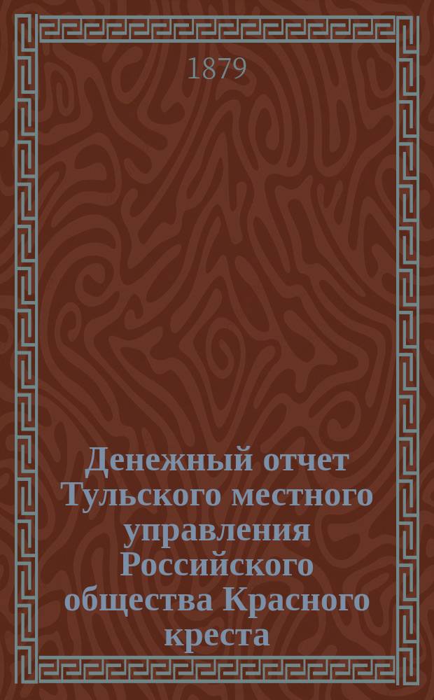 Денежный отчет Тульского местного управления Российского общества Красного креста... за 1878 год