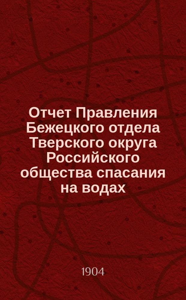 Отчет Правления Бежецкого отдела Тверского округа Российского общества спасания на водах... ... с 1-го января 1900 года по 1-е декабря 1903 года