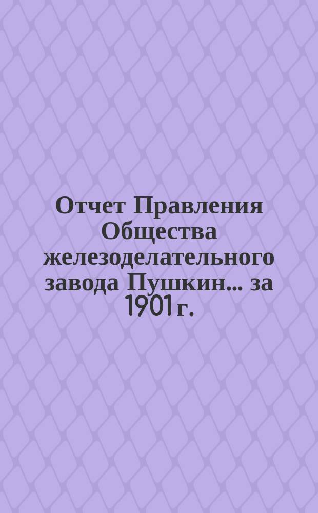 Отчет Правления Общества железоделательного завода Пушкин... за 1901 г.