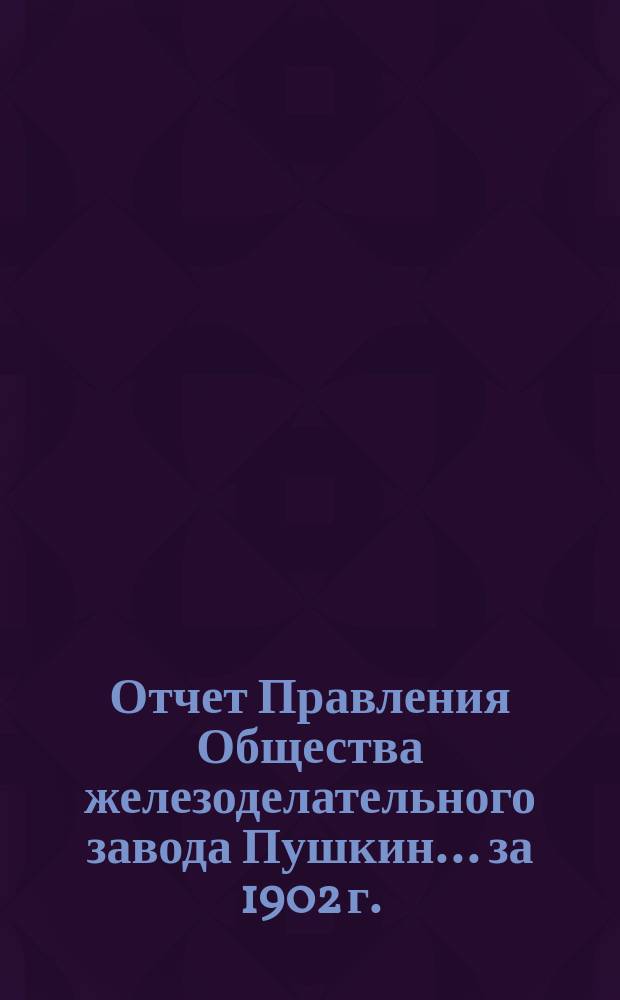 Отчет Правления Общества железоделательного завода Пушкин... за 1902 г.