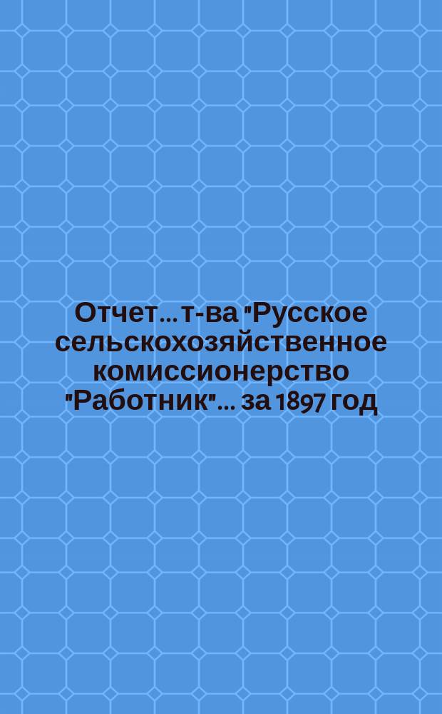 Отчет... т-ва "Русское сельскохозяйственное комиссионерство "Работник"... ... за 1897 год