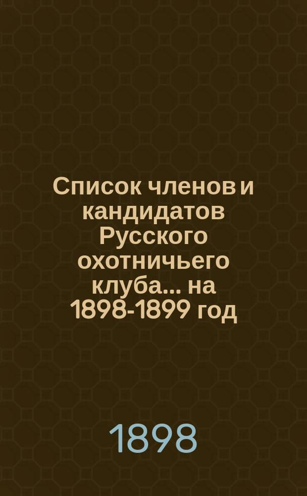 Список членов и кандидатов Русского охотничьего клуба... ... на 1898-1899 год