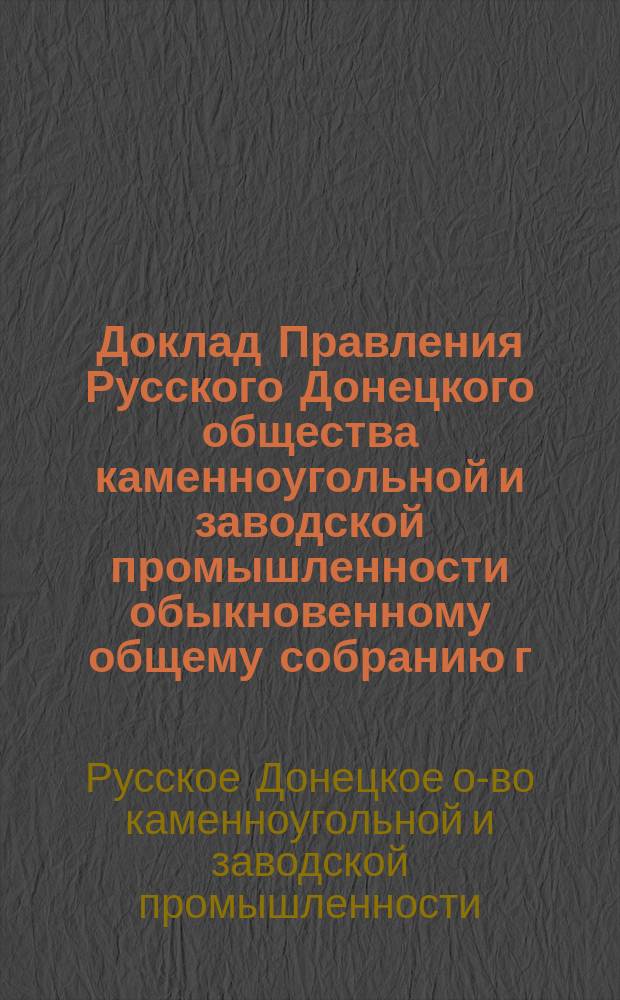 Доклад Правления Русского Донецкого общества каменноугольной и заводской промышленности обыкновенному общему собранию г.г. акционеров...