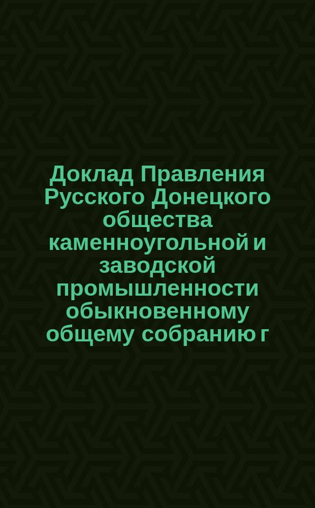 Доклад Правления Русского Донецкого общества каменноугольной и заводской промышленности обыкновенному общему собранию г.г. акционеров... ... 20 октября 1898 г. : ... 20 октября 1898 г. [о деятельности за 1897/98 операционный год]