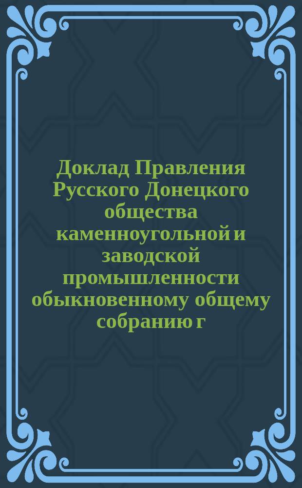 Доклад Правления Русского Донецкого общества каменноугольной и заводской промышленности обыкновенному общему собранию г.г. акционеров... ... 17 января 1900 года : ... 17 января 1900 года о деятельности Общества за 1898-1899 операционный год
