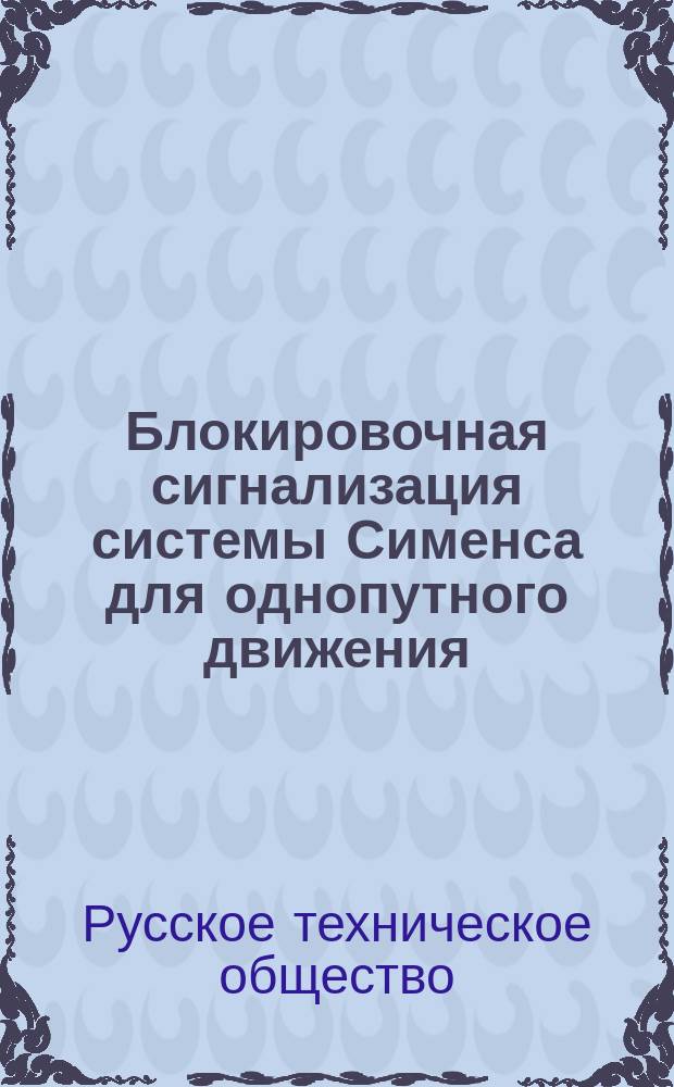 Блокировочная сигнализация системы Сименса для однопутного движения : Стеногр. отчет по докл. В.А. Риля и беседе в VIII, совместно с VI отд. Имп. Рус. техн. о-ва 2 мая 1898 г., под председательством В.М. Верховского