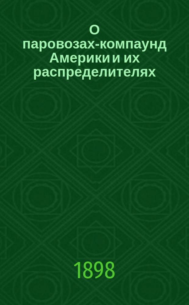 О паровозах-компаунд Америки и их распределителях : Стеногр. отчет по докл. П.С. Селезнева и беседе в VIII и II отд. Имп. Рус. техн. о-ва 25 апр. 1898 г. под пред. А.Н. Горчакова
