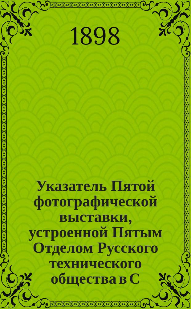 Указатель Пятой фотографической выставки, устроенной Пятым Отделом Русского технического общества в С.-Петербурге : 1898