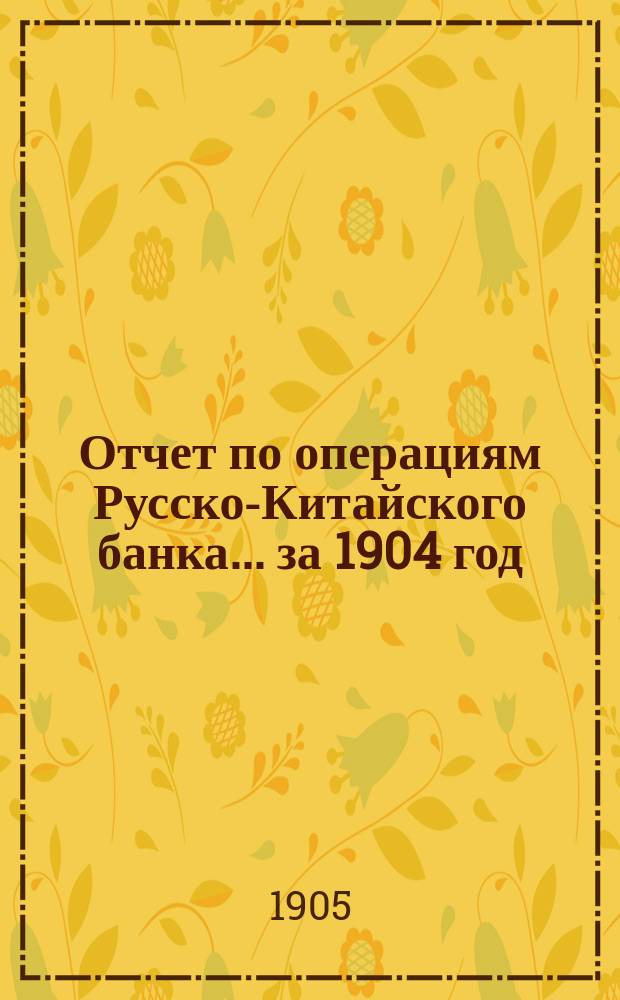 Отчет по операциям Русско-Китайского банка ... за 1904 год