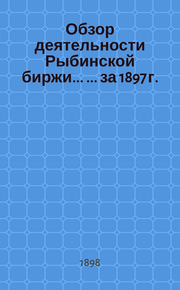 Обзор деятельности Рыбинской биржи ... ... за 1897 г.