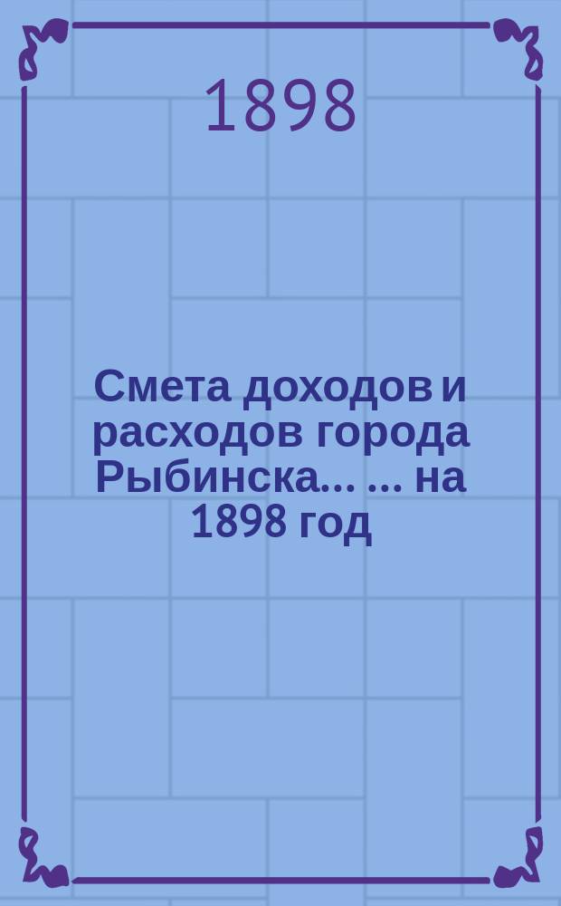 Смета доходов и расходов города Рыбинска ... ... на 1898 год