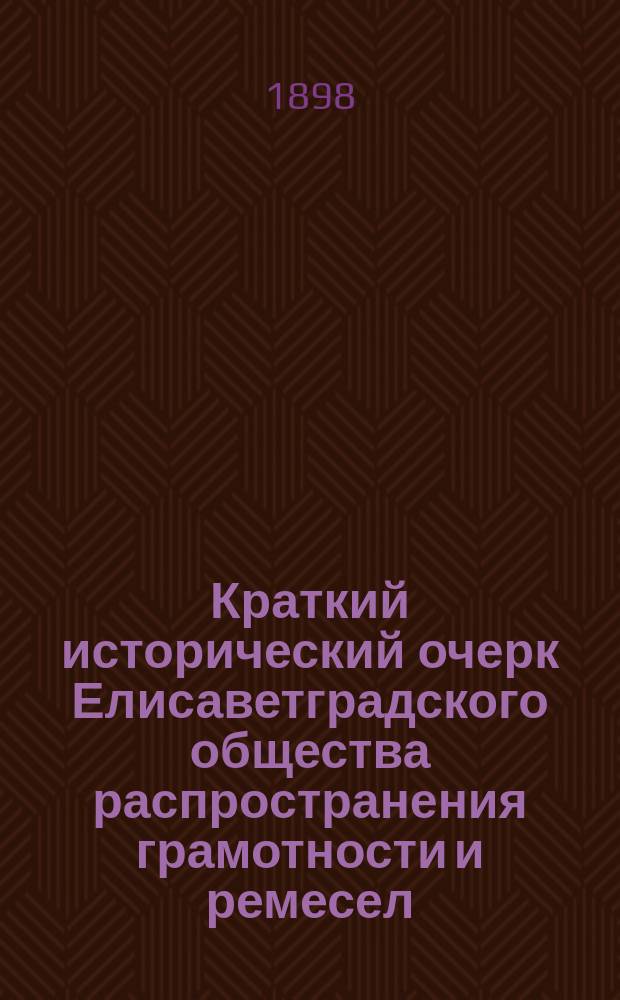 Краткий исторический очерк Елисаветградского общества распространения грамотности и ремесел : 1873-1898 г