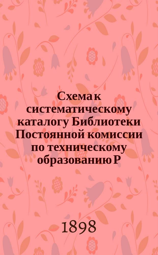 Схема к систематическому каталогу Библиотеки Постоянной комиссии по техническому образованию Р.Т.О.