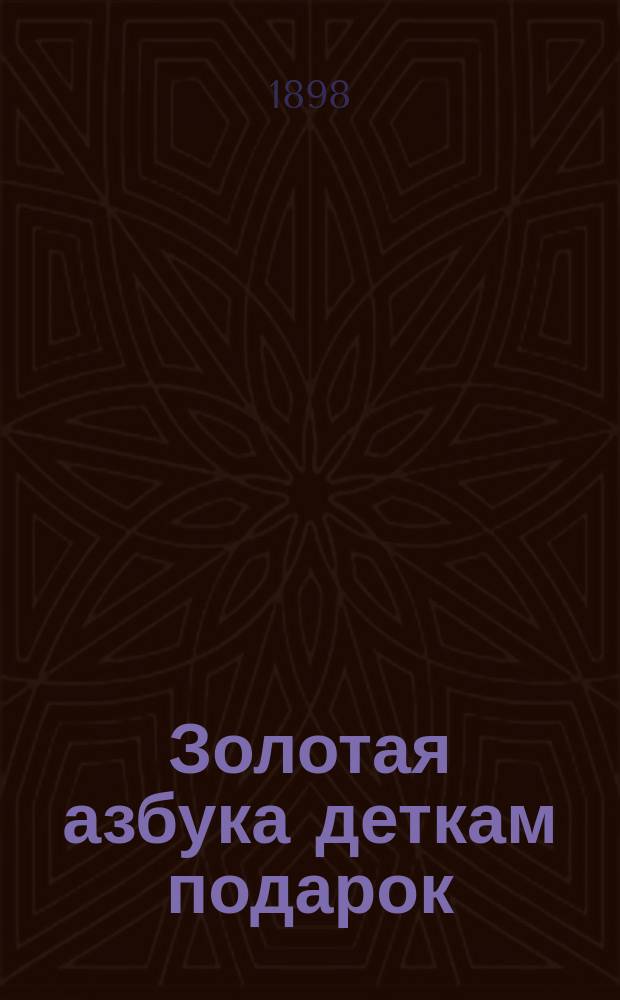 Золотая азбука деткам подарок : Содержит в себе молитвы, заповеди, краткую священную историю Ветхого и Нового завета, нравоучительные басни ..