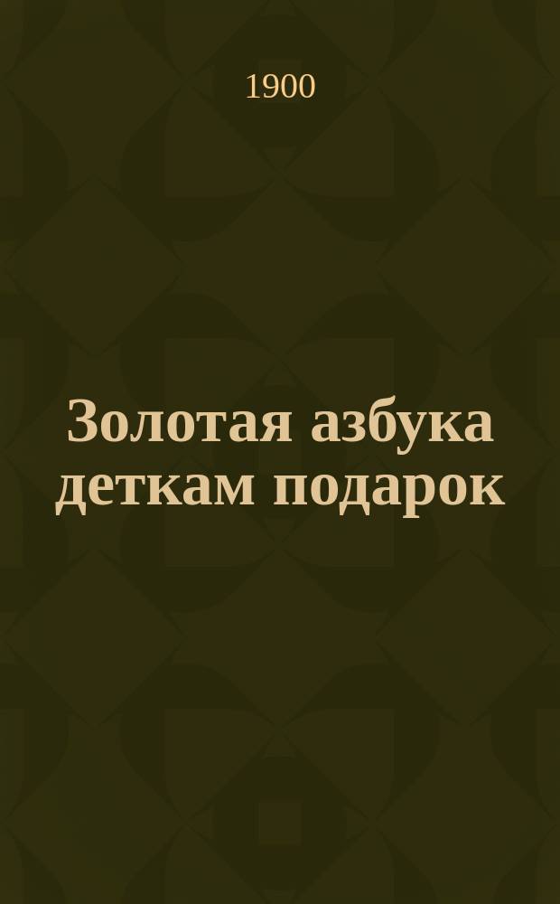 Золотая азбука деткам подарок : Содержит в себе молитвы, заповеди, краткую священную историю Ветхого и Нового завета, нравоучительные басни ..