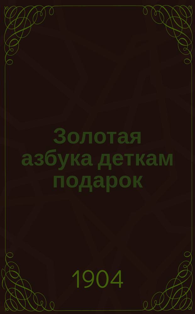 Золотая азбука деткам подарок : Содержит в себе молитвы, заповеди, краткую священную историю Ветхого и Нового завета, нравоучительные басни ..