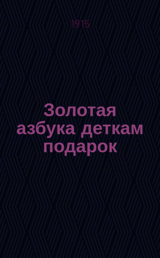 Золотая азбука деткам подарок : Содержит в себе молитвы, заповеди, краткую священную историю Ветхого и Нового завета, нравоучительные басни ..