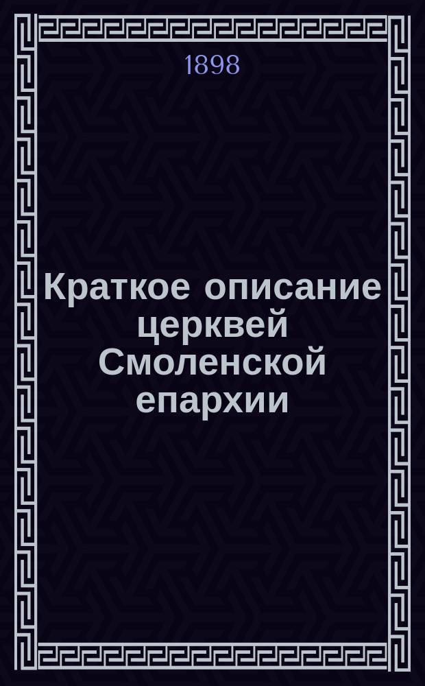 Краткое описание церквей Смоленской епархии : Вып. 1-. Вып. 1 : Уезды: Смоленский, Бельский, Вяземский, Гжатский, Дорогобужский, Духовщинский и Ельнинский