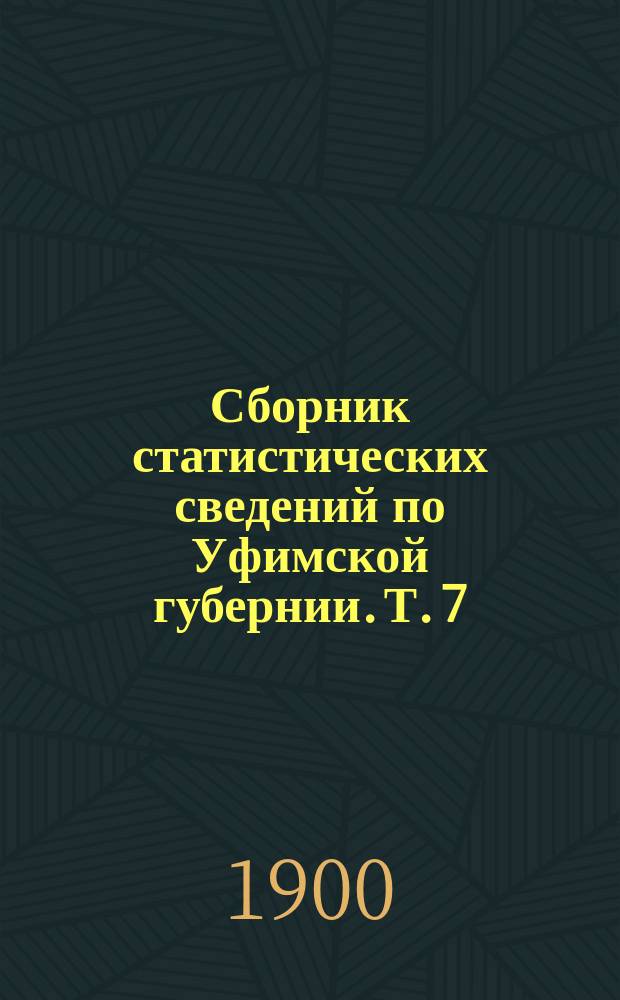 Сборник статистических сведений по Уфимской губернии. Т. 7 : Свод экономических данных по губернии