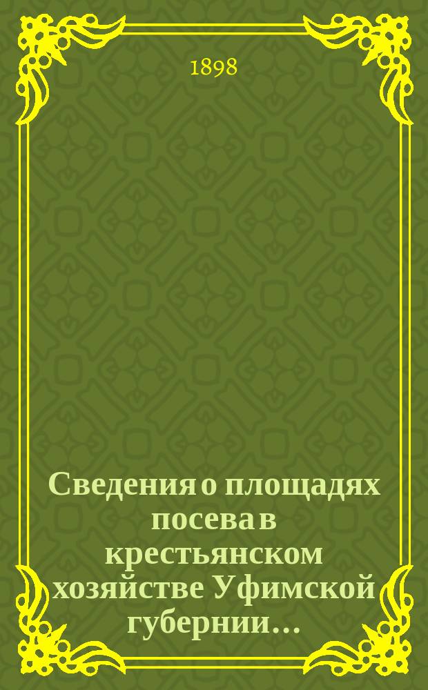 Сведения о площадях посева в крестьянском хозяйстве Уфимской губернии... : (По данным Стат. отд-ния Уфим. губ. зем. управы)