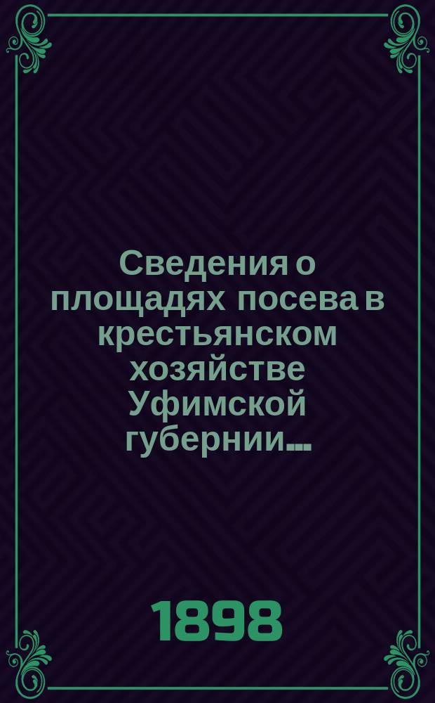 Сведения о площадях посева в крестьянском хозяйстве Уфимской губернии.. : (По данным Стат. отд-ния Уфим. губ. зем. управы). на 1899 год