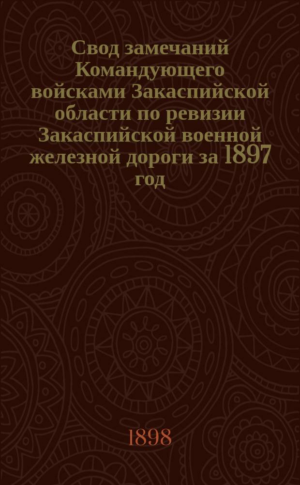 Свод замечаний Командующего войсками Закаспийской области по ревизии Закаспийской военной железной дороги за 1897 год