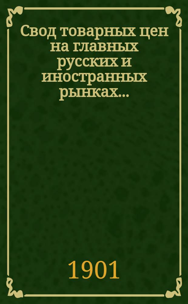 Свод товарных цен на главных русских и иностранных рынках .. : (С прил. таблицы фрахтов и страховых премий на хлебные грузы). за 1900 год