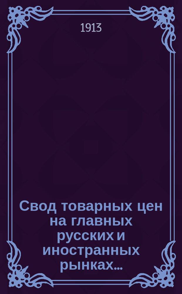 Свод товарных цен на главных русских и иностранных рынках .. : (С прил. таблицы фрахтов и страховых премий на хлебные грузы). за 1912 год