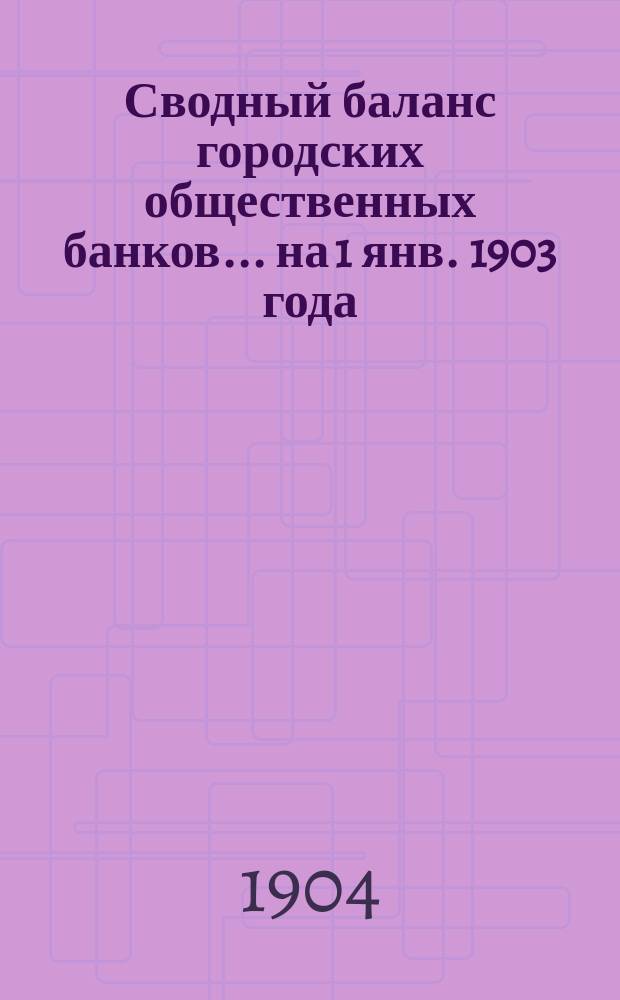 Сводный баланс городских общественных банков... на 1 янв. 1903 года