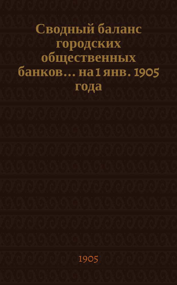 Сводный баланс городских общественных банков... на 1 янв. 1905 года