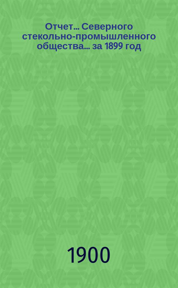 Отчет... Северного стекольно-промышленного общества... ... за 1899 год