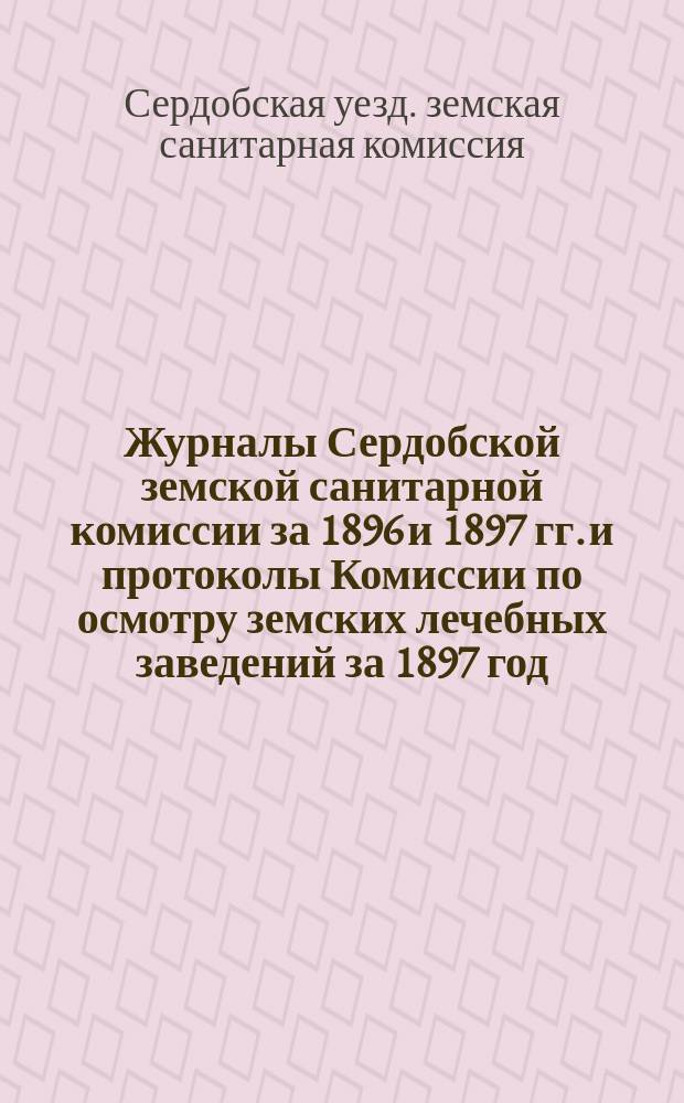 Журналы Сердобской земской санитарной комиссии за 1896 и 1897 гг. и протоколы Комиссии по осмотру земских лечебных заведений за 1897 год