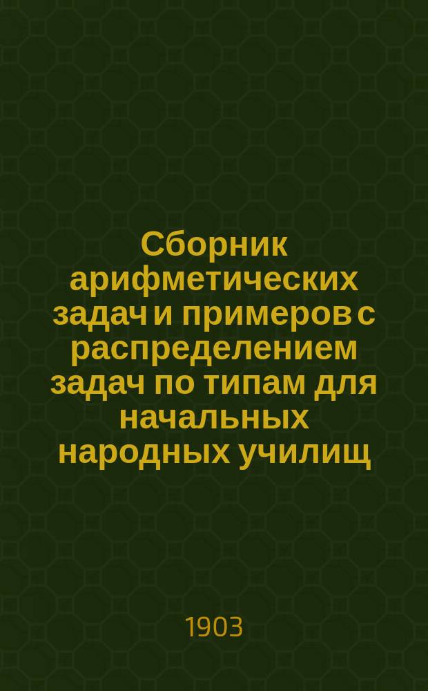 Сборник арифметических задач и примеров с распределением задач по типам для начальных народных училищ