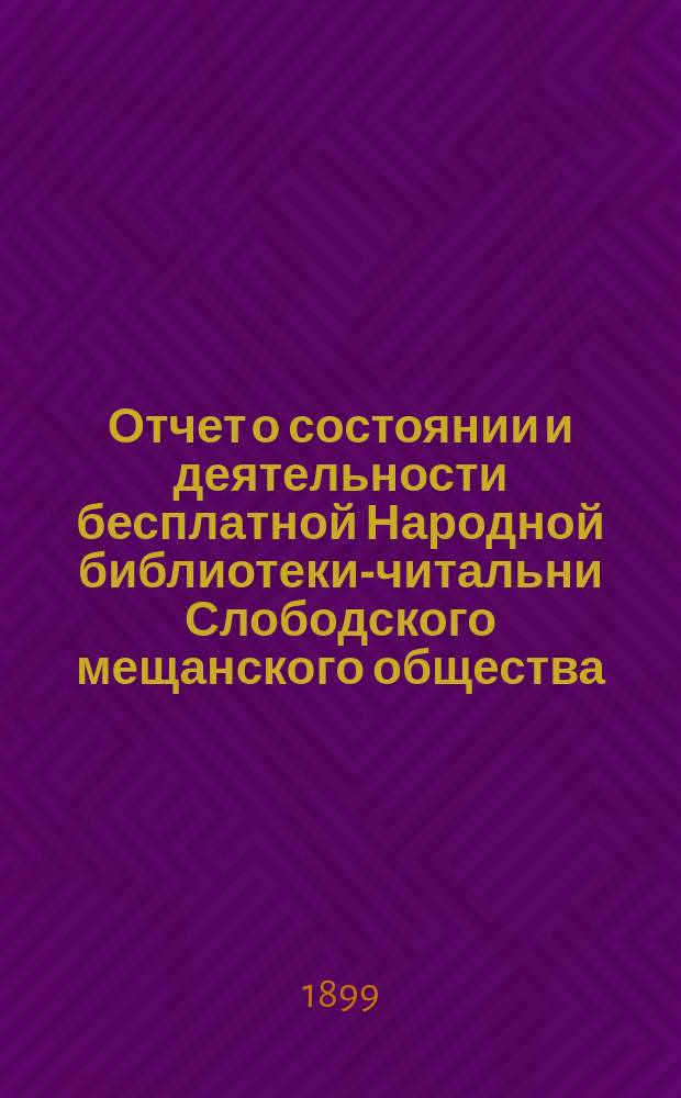 Отчет о состоянии и деятельности бесплатной Народной библиотеки-читальни Слободского мещанского общества... за 1898 год
