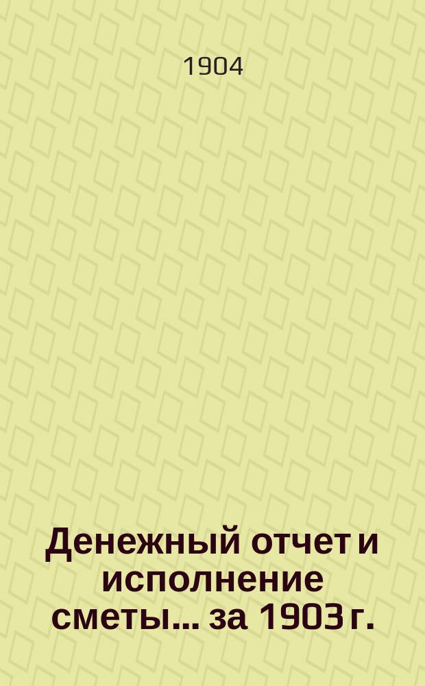 Денежный отчет и исполнение сметы... за 1903 г.