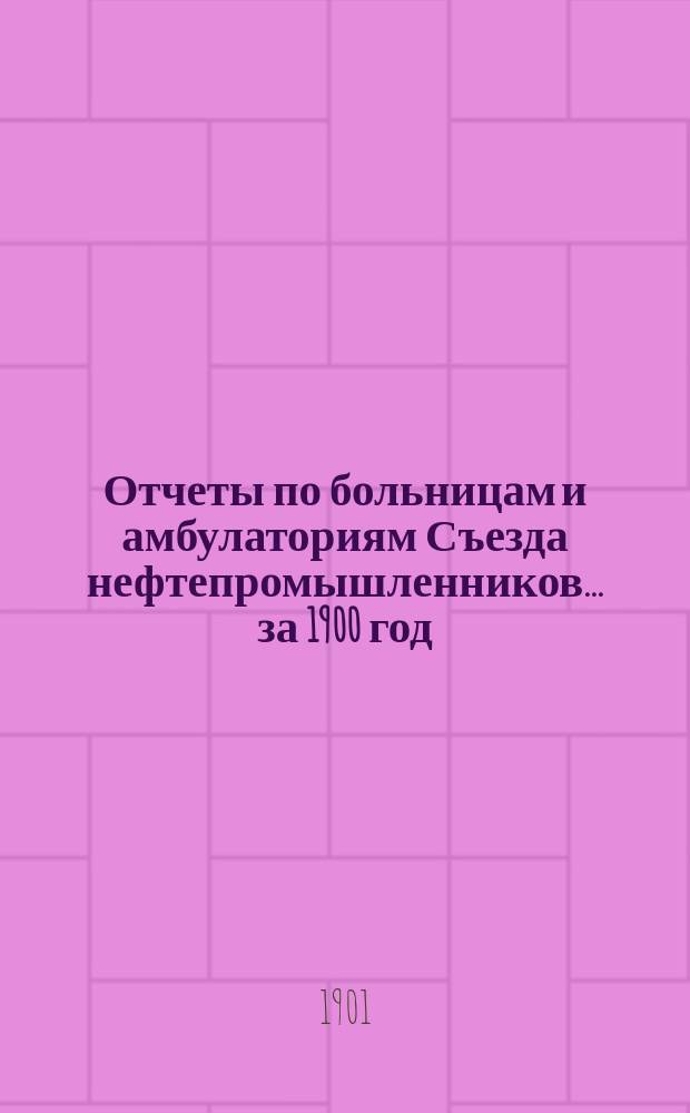 Отчеты по больницам и амбулаториям Съезда нефтепромышленников... ... за 1900 год