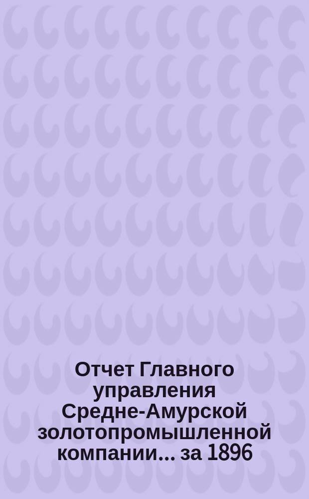 Отчет Главного управления Средне-Амурской золотопромышленной компании... за 1896/7 год