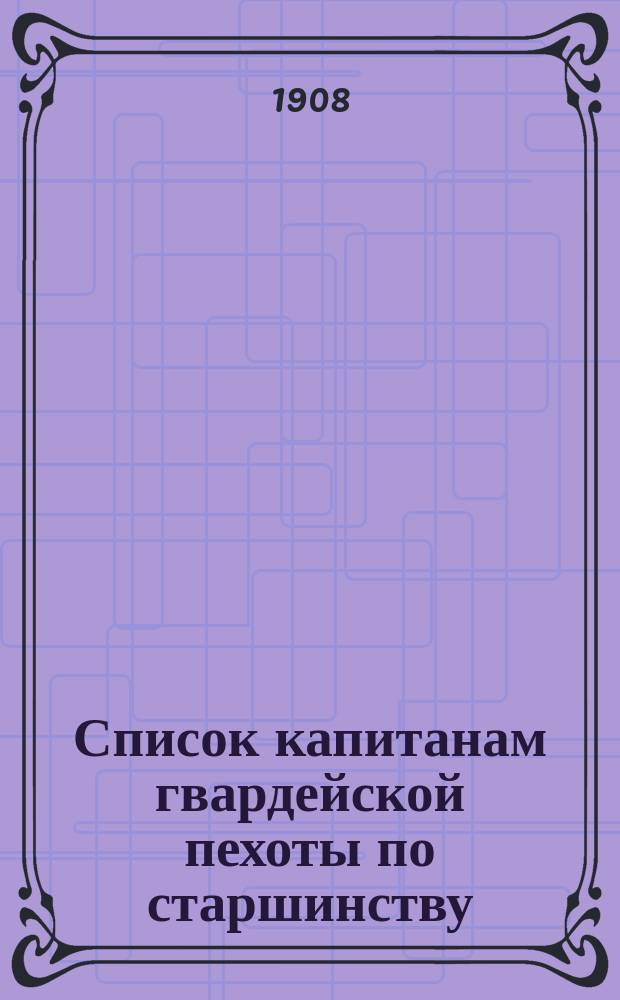 Список капитанам гвардейской пехоты по старшинству : Сост. по 1-е окт. 1908 г