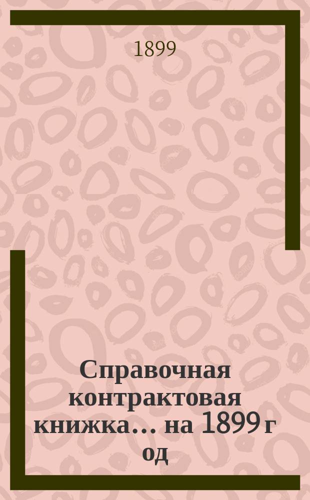 Справочная контрактовая книжка... ... на 1899 г[од]