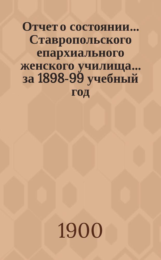 Отчет о состоянии... Ставропольского епархиального женского училища... ... за 1898-99 учебный год