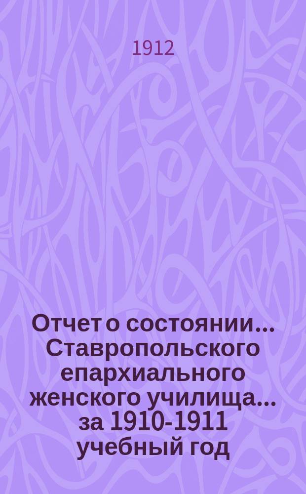 Отчет о состоянии... Ставропольского епархиального женского училища... ... за 1910-1911 учебный год