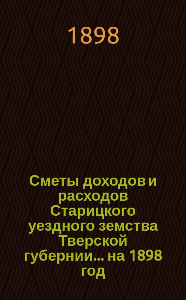 Сметы доходов и расходов Старицкого уездного земства Тверской губернии... на 1898 год